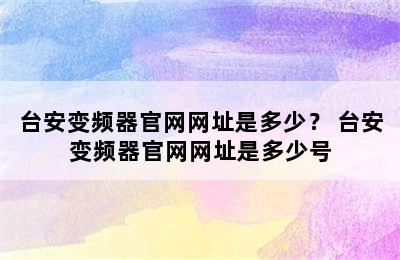 台安变频器官网网址是多少？ 台安变频器官网网址是多少号